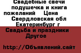 Свадебные свечи,подушечка и книга пожеланий. › Цена ­ 1 600 - Свердловская обл., Екатеринбург г. Свадьба и праздники » Другое   